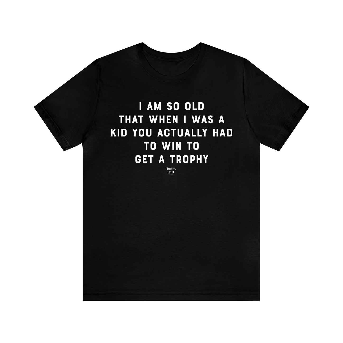 Mens T Shirts - I Am So Old That When I Was a Kid You Actually Had to Win to Get a Trophy - Funny Men T Shirts