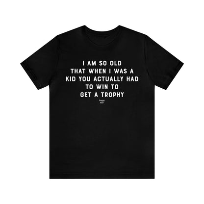 Mens T Shirts - I Am So Old That When I Was a Kid You Actually Had to Win to Get a Trophy - Funny Men T Shirts