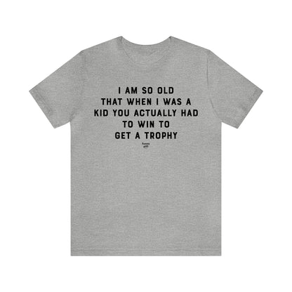 Mens T Shirts - I Am So Old That When I Was a Kid You Actually Had to Win to Get a Trophy - Funny Men T Shirts