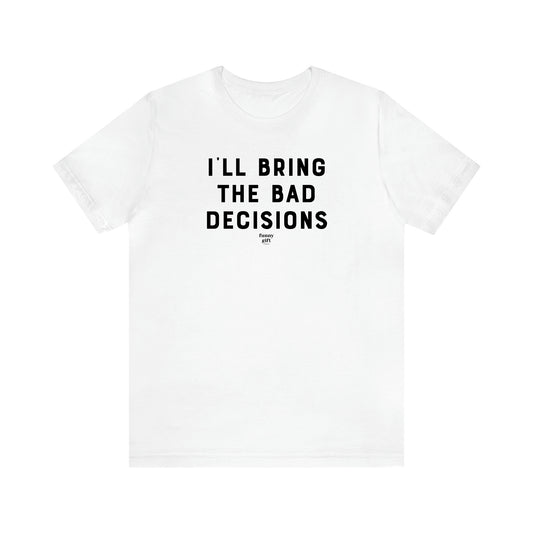 Men's T Shirts I'll Bring the Bad Decisions - Funny Gift Company