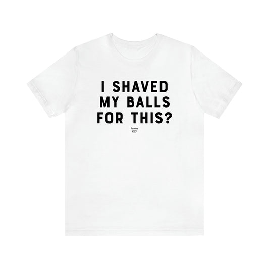 Men's T Shirts I Shaved My Balls for This? - Funny Gift Company