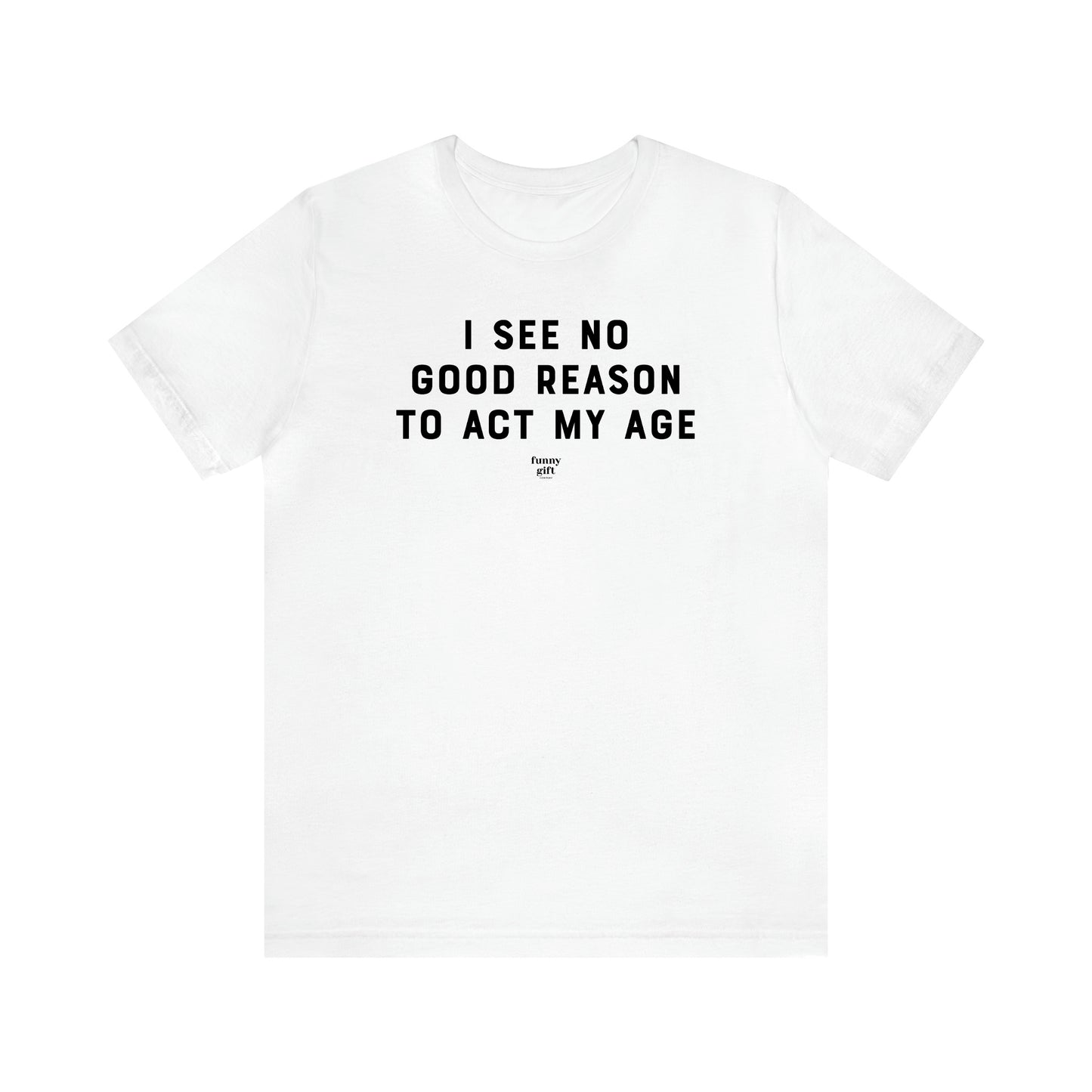 Men's T Shirts I See No Good Reason to Act My Age - Funny Gift Company