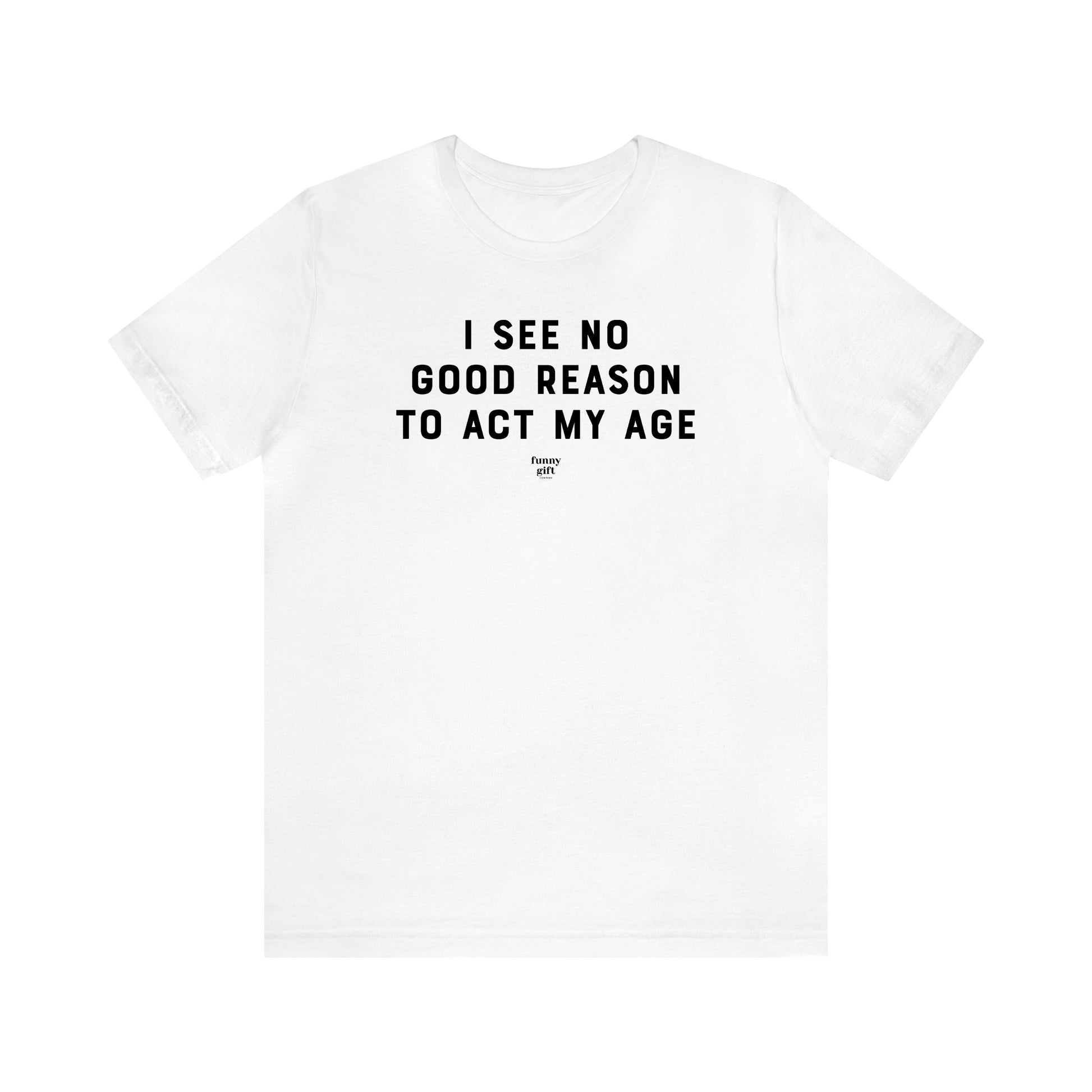 Men's T Shirts I See No Good Reason to Act My Age - Funny Gift Company