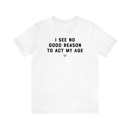 Men's T Shirts I See No Good Reason to Act My Age - Funny Gift Company