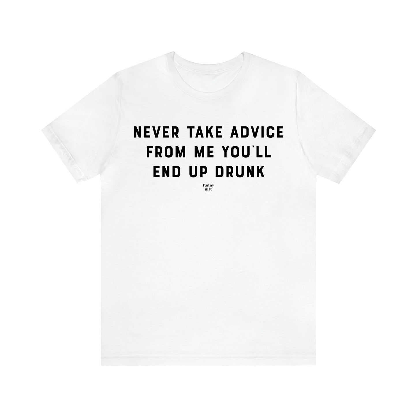 Men's T Shirts Never Take Advice From Me You'll End Up Drunk - Funny Gift Company