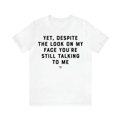 Men's T Shirts Yet, Despite the Look on My Face You're Still Talking to Me - Funny Gift Company