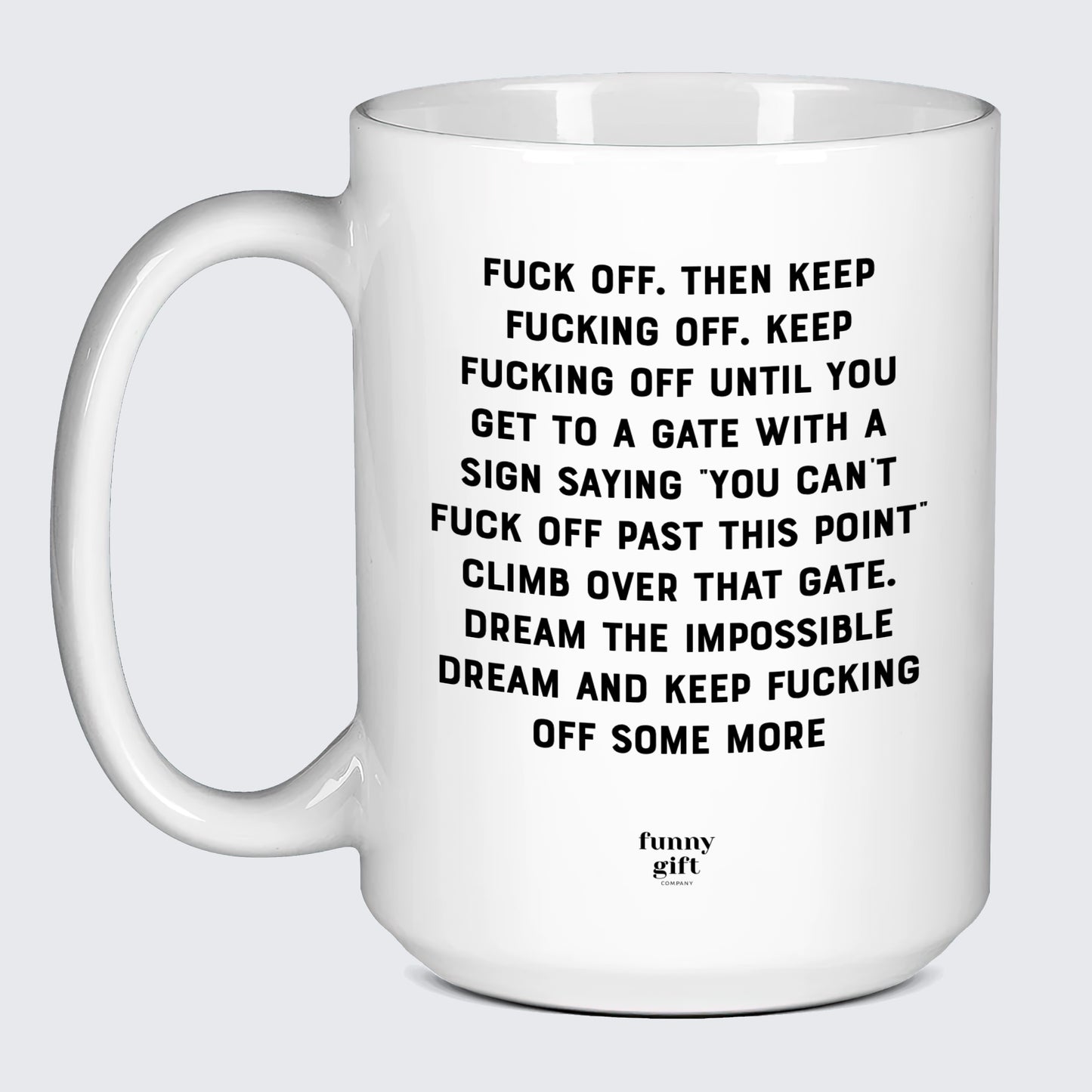 Cool Mugs Fuck Off. Then Keep Fucking Off. Keep Fucking Off Until You Get to a Gate With a Sign Saying You Can't Fuck Off Past This Point" Climb Over That Gate. Dream the Impossible Dream and Keep Fucking Off Some More - Funny Gift Company"