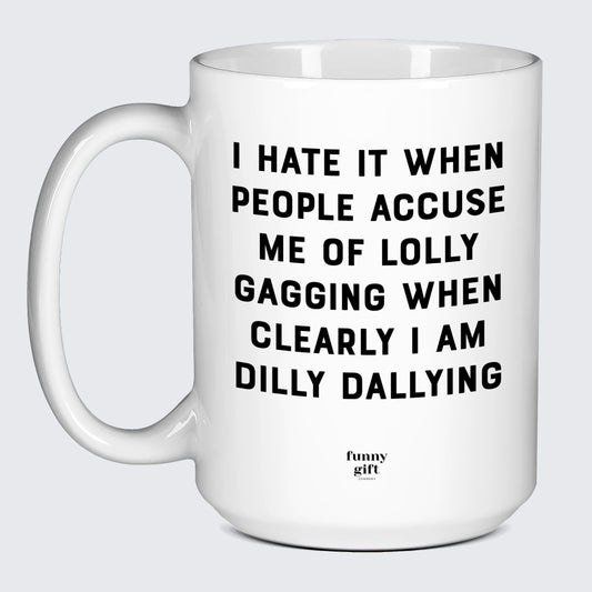 Cool Mugs I Hate It When People Accuse Me of Lolly Gagging When Clearly I Am Dilly Dallying - Funny Gift Company