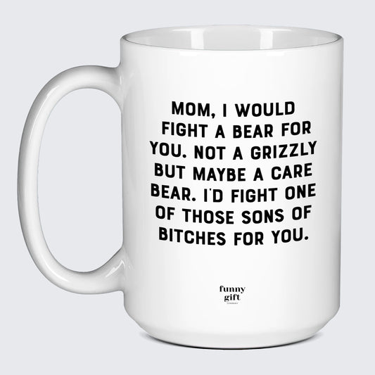 Gift for Mother Mom, I Would Fight a Bear for You. Not a Grizzly but Maybe a Care Bear. I'd Fight One of Those Sons of Bitches for You. - Funny Gift Company