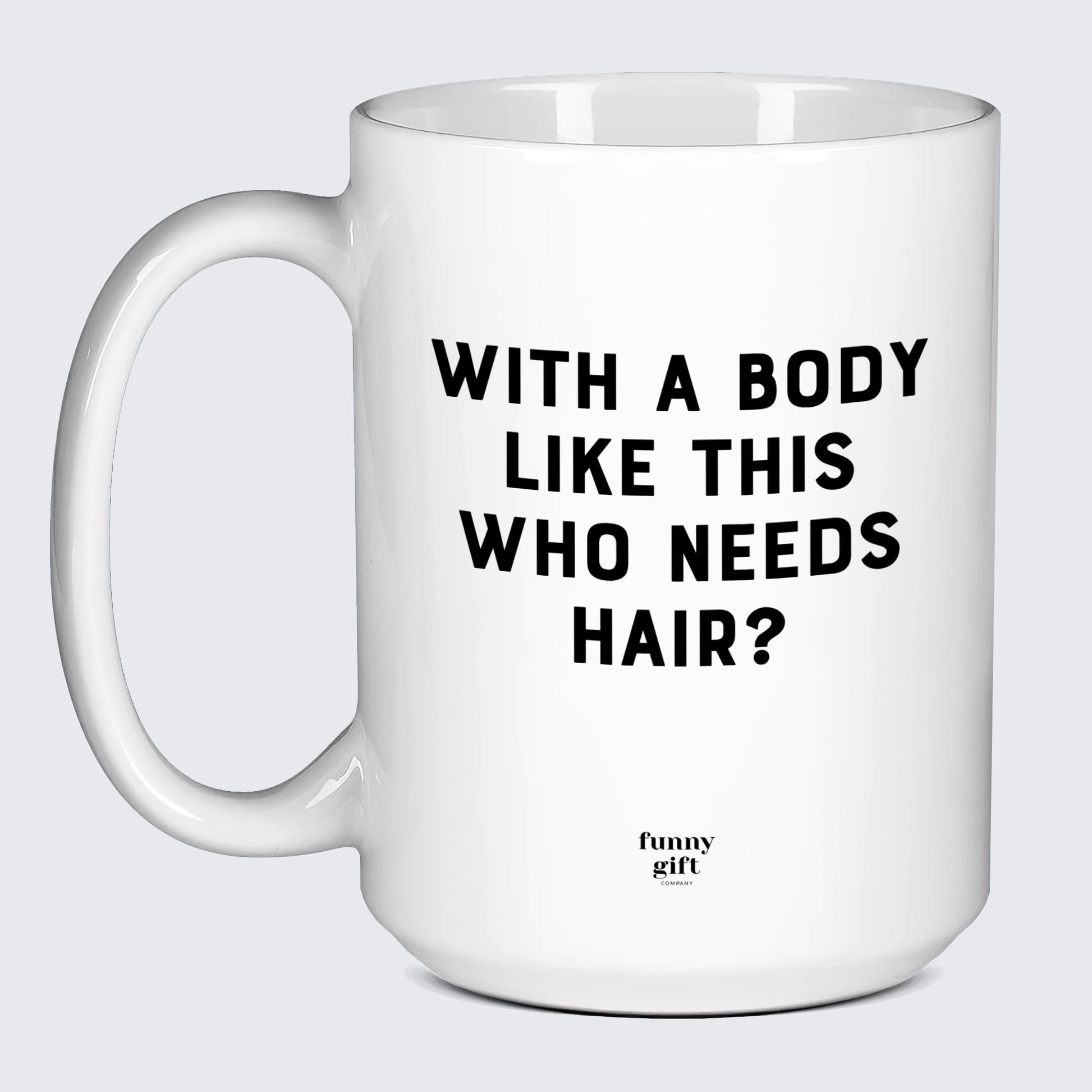 Cool Mugs - With a Body Like This Who Needs Hair - Coffee Mug