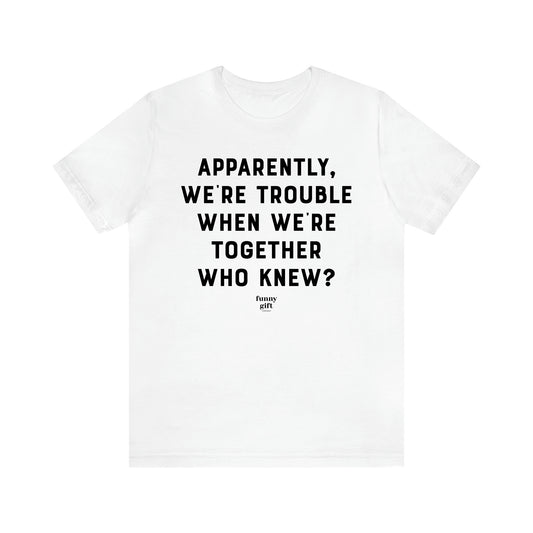 Women's T Shirts Apparently We're Trouble When We're Together Who Knew - Funny Gift Ideas