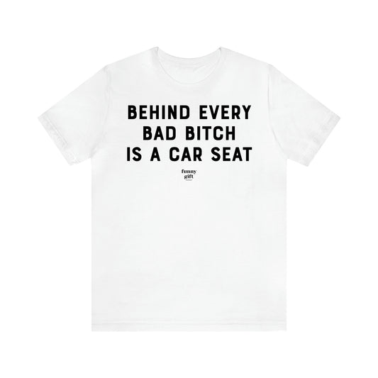 Women,s T Shirts Behind Every Bad Bitch is a Car Seat - Funny Gift Ideas