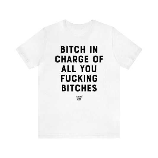 Women's T Shirts Bitch in Charge of All You Fucking Bitches - Funny Gift Ideas