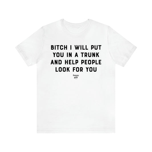 Women's T Shirts Bitch I Will Put You in a Trunk and Help People Look for You - Funny Gift Ideas