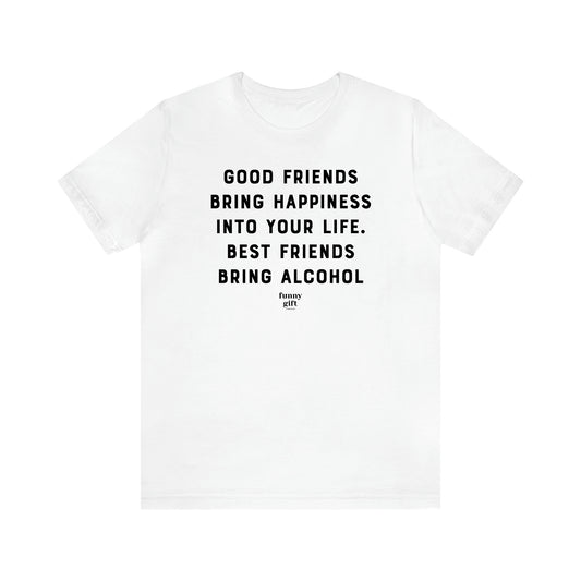 Women's T Shirts Good Friends Bring Happiness Into Your Life. Best Friends Bring Alcohol - Funny Gift Ideas