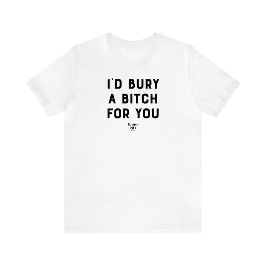 Women's T Shirts I'd Bury a Bitch for You - Funny Gift Ideas