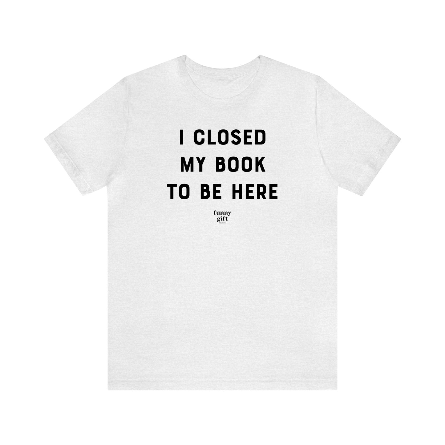 Funny Shirts for Women - I Closed My Book to Be Here - Women's T Shirts