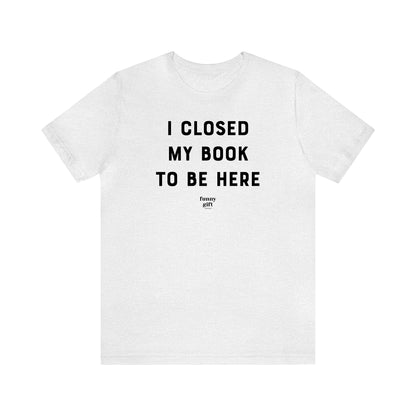 Funny Shirts for Women - I Closed My Book to Be Here - Women's T Shirts