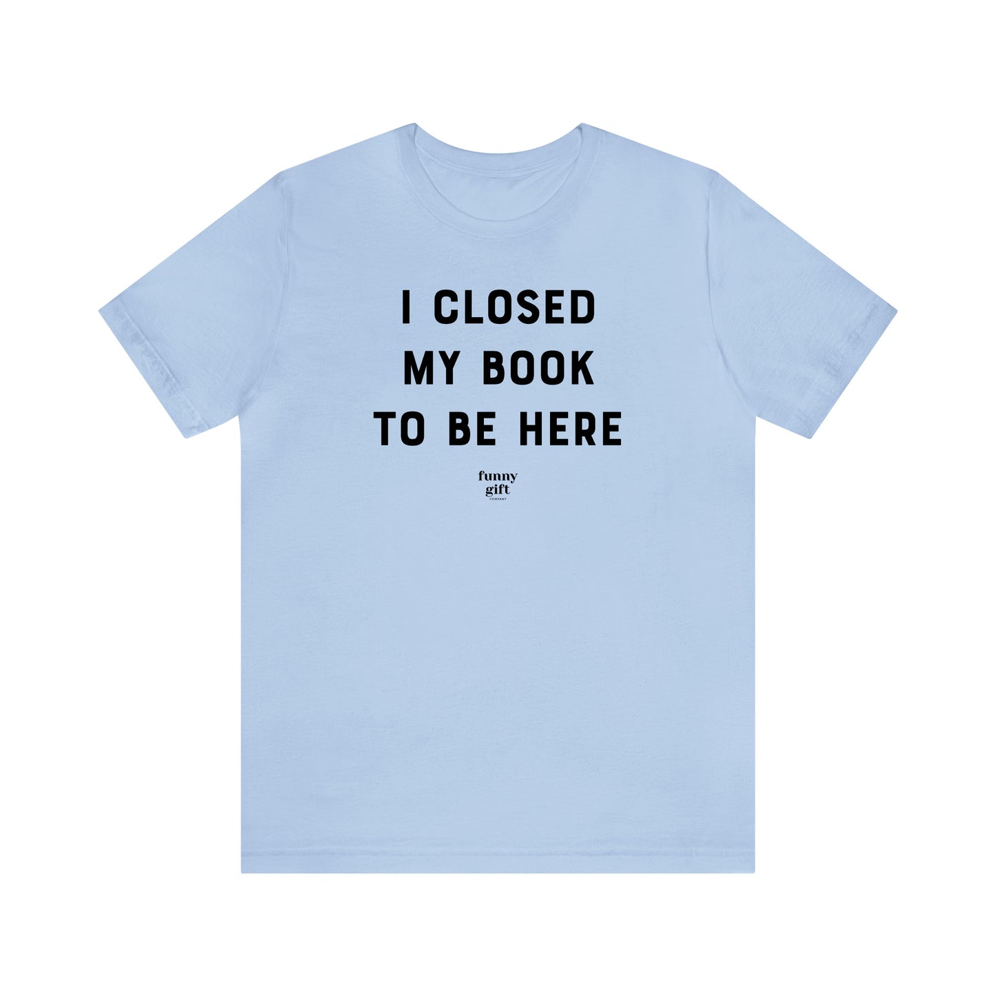 Funny Shirts for Women - I Closed My Book to Be Here - Women's T Shirts