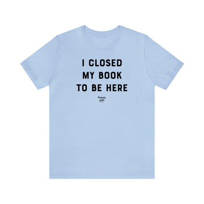 Funny Shirts for Women - I Closed My Book to Be Here - Women's T Shirts