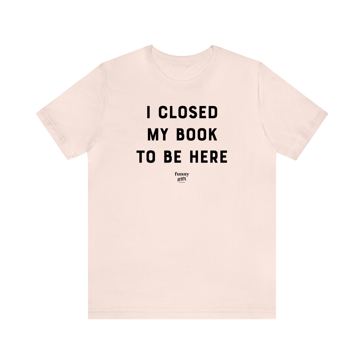 Funny Shirts for Women - I Closed My Book to Be Here - Women's T Shirts