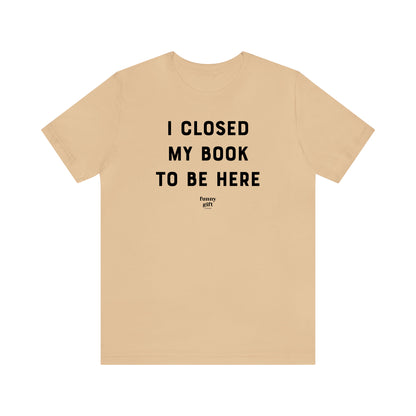 Funny Shirts for Women - I Closed My Book to Be Here - Women's T Shirts