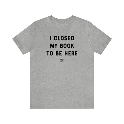 Funny Shirts for Women - I Closed My Book to Be Here - Women's T Shirts