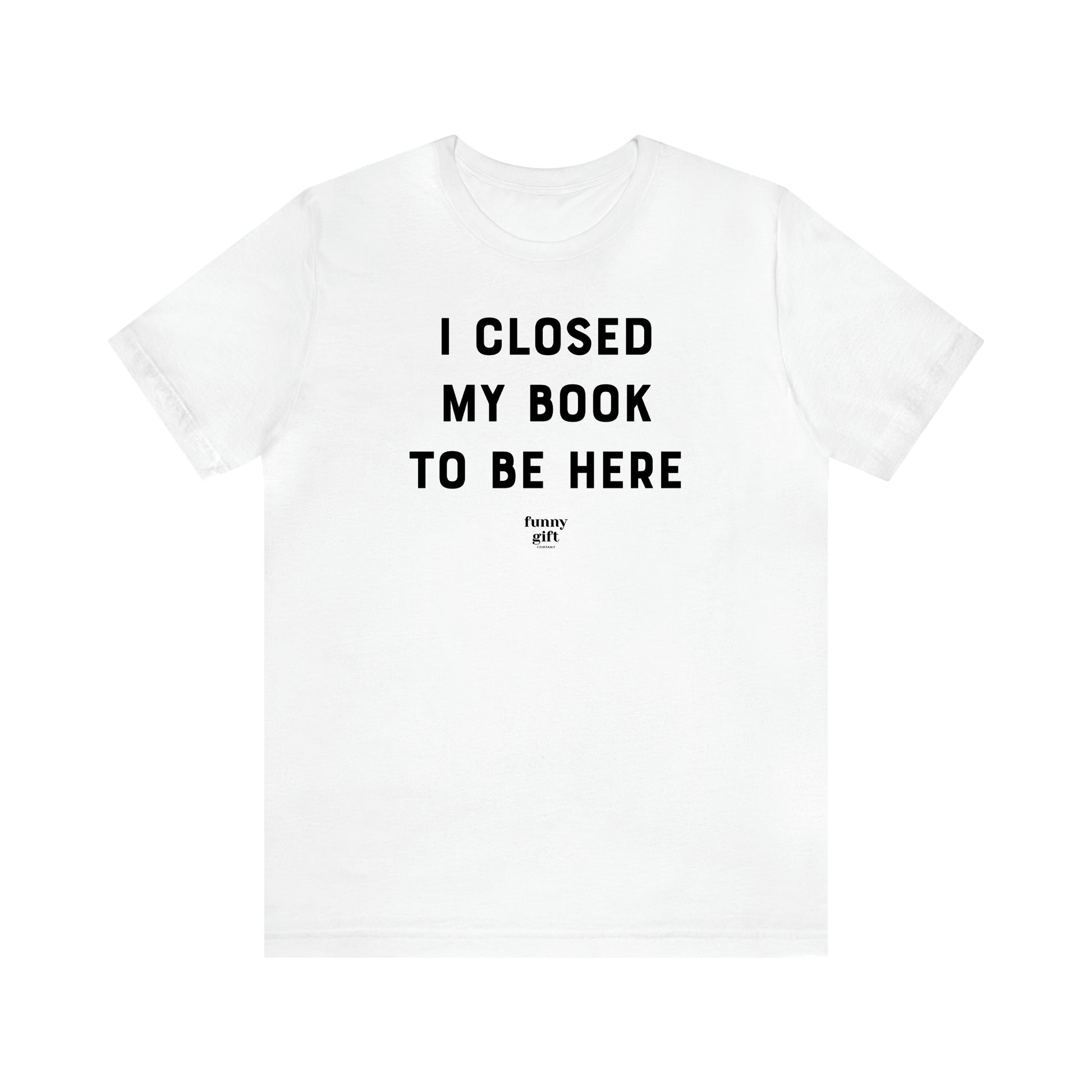 Women's T Shirts I Closed My Book to Be Here - Funny Gift Ideas