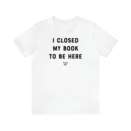 Women's T Shirts I Closed My Book to Be Here - Funny Gift Ideas