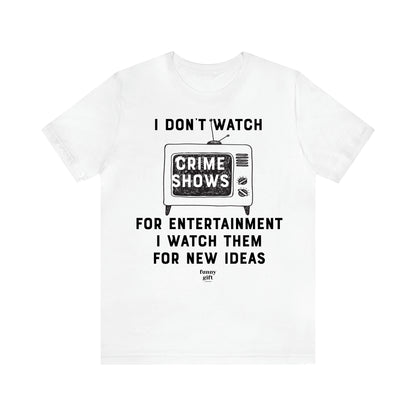 Women's T Shirts I Don't Watch Crime Shows for Entertainment I Watch Them for New Ideas - Funny Gift Ideas