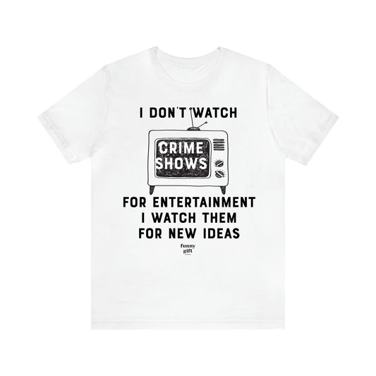 Women's T Shirts I Don't Watch Crime Shows for Entertainment I Watch Them for New Ideas - Funny Gift Ideas