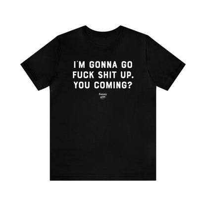 Funny Shirts for Women - I'm Gonna Go F--k S--t Up. You Coming? - Women's T Shirts