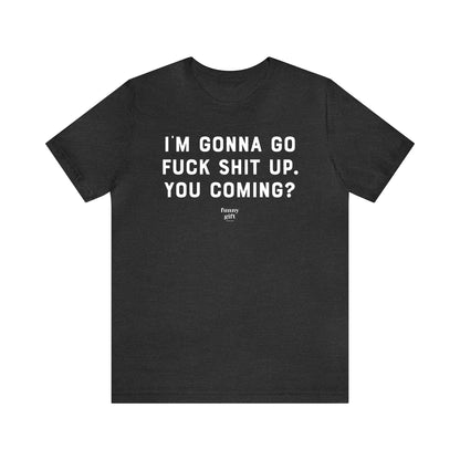 Funny Shirts for Women - I'm Gonna Go F--k S--t Up. You Coming? - Women's T Shirts