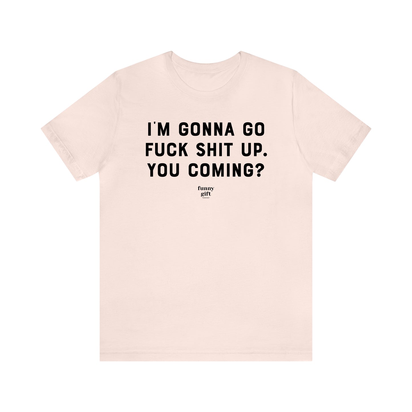 Funny Shirts for Women - I'm Gonna Go F--k S--t Up. You Coming? - Women's T Shirts