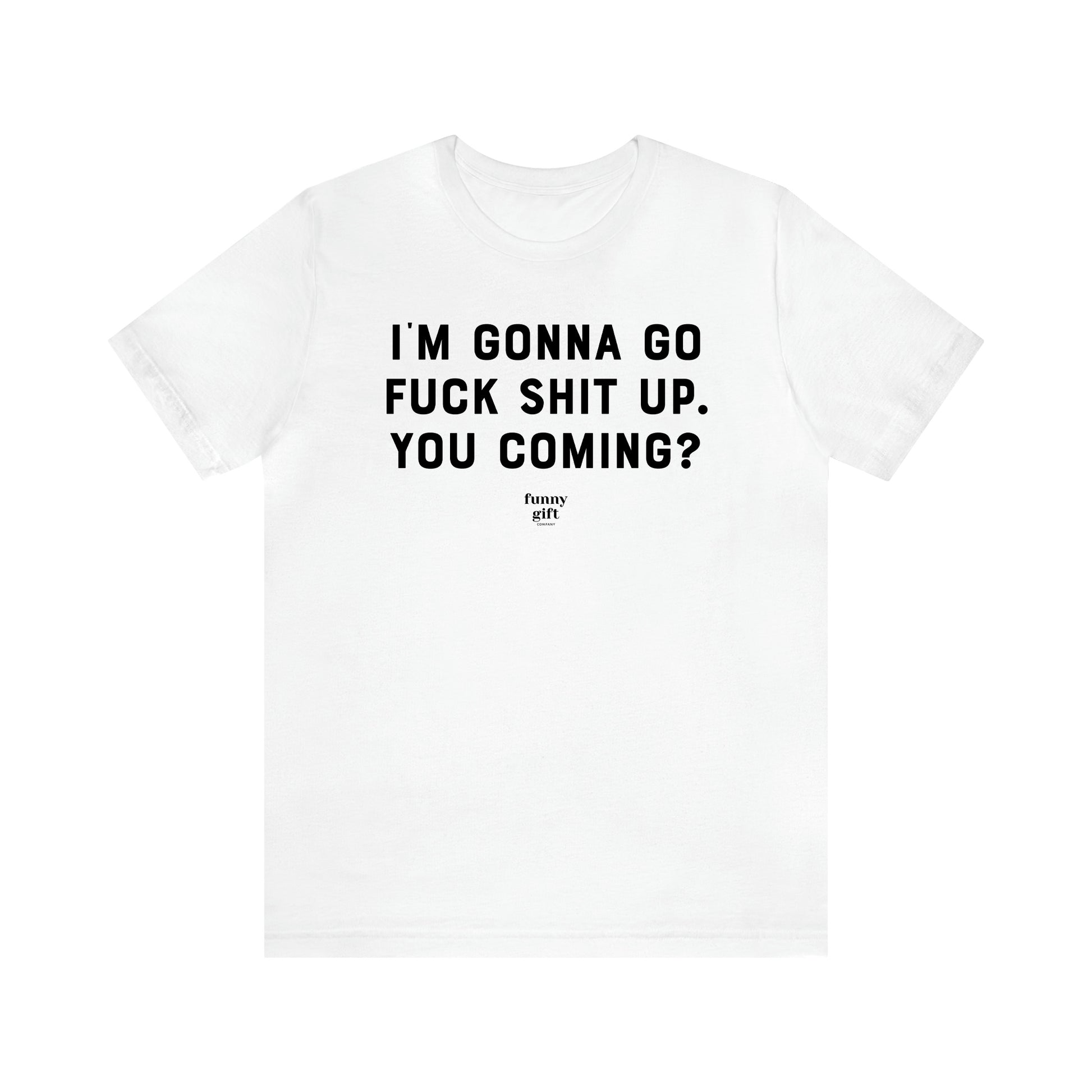 Women's T Shirts I'm Gonna Go Fuck Shit Up. You Coming? - Funny Gift Ideas