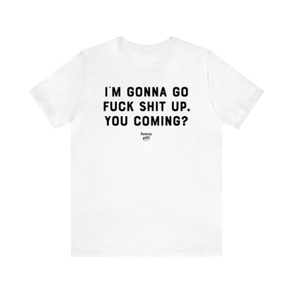 Women's T Shirts I'm Gonna Go Fuck Shit Up. You Coming? - Funny Gift Ideas