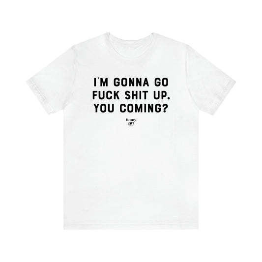 Women's T Shirts I'm Gonna Go Fuck Shit Up. You Coming? - Funny Gift Ideas