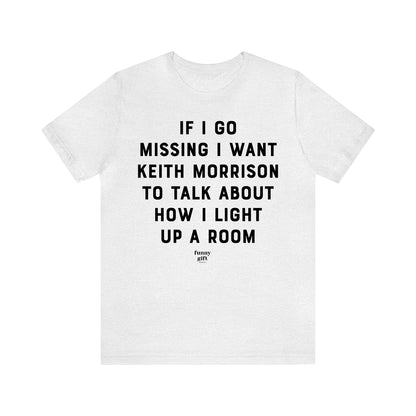 Funny Shirts for Women - If I Go Missing I Want Keith Morrison to Talk About How I Light Up a Room - Women's T Shirts