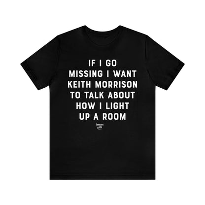 Funny Shirts for Women - If I Go Missing I Want Keith Morrison to Talk About How I Light Up a Room - Women's T Shirts