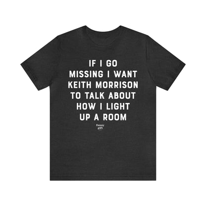 Funny Shirts for Women - If I Go Missing I Want Keith Morrison to Talk About How I Light Up a Room - Women's T Shirts