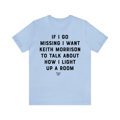 Funny Shirts for Women - If I Go Missing I Want Keith Morrison to Talk About How I Light Up a Room - Women's T Shirts