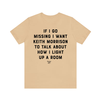 Funny Shirts for Women - If I Go Missing I Want Keith Morrison to Talk About How I Light Up a Room - Women's T Shirts