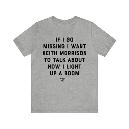 Funny Shirts for Women - If I Go Missing I Want Keith Morrison to Talk About How I Light Up a Room - Women's T Shirts