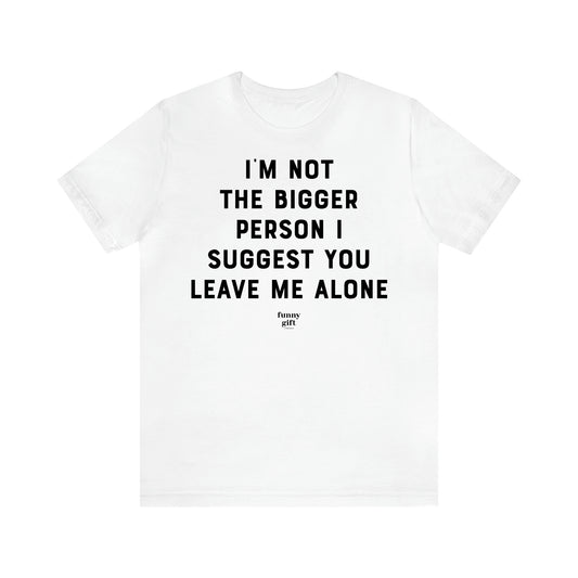 Women's T Shirts I'm Not the Bigger Person I Suggest You Leave Me Alone - Funny Gift Ideas