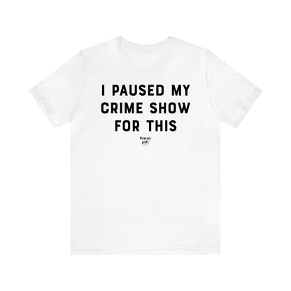 Women's T Shirts I Paused My Crime Show for This - Funny Gift Ideas