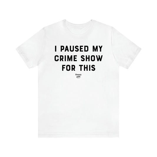 Women's T Shirts I Paused My Crime Show for This - Funny Gift Ideas