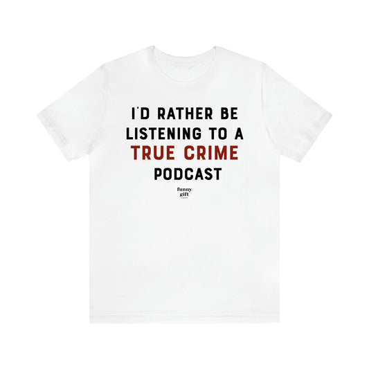 Women's T Shirts I'd Rather Be Listening to a True Crime Podcast - Funny Gift Ideas