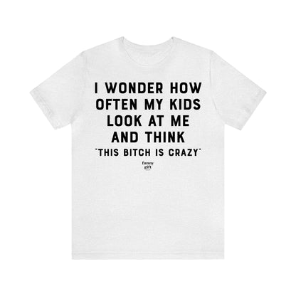 Funny Shirts for Women - I Wonder How Often My Kids Look at Me and Think "This B---h is Crazy" - Women's T Shirts