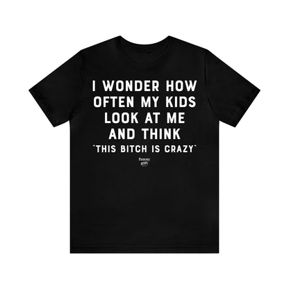 Funny Shirts for Women - I Wonder How Often My Kids Look at Me and Think "This B---h is Crazy" - Women's T Shirts