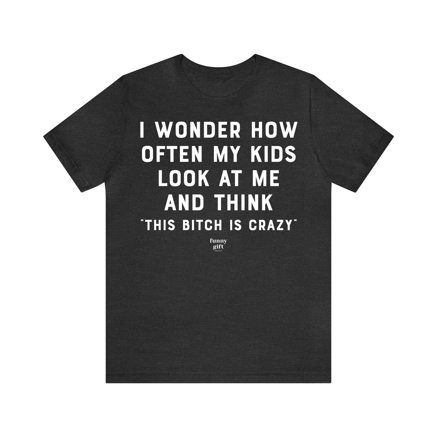 Funny Shirts for Women - I Wonder How Often My Kids Look at Me and Think "This B---h is Crazy" - Women's T Shirts